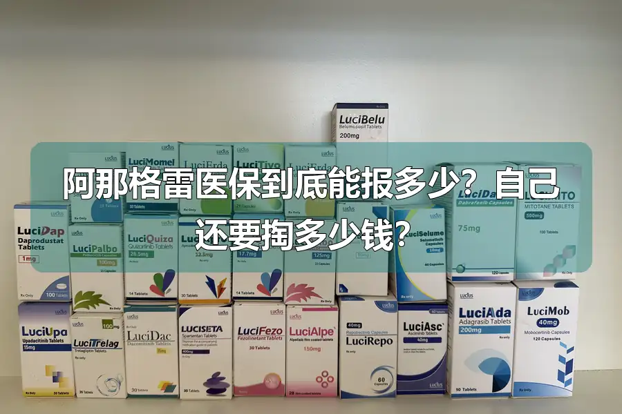 阿那格雷医保到底能报多少?自己还要掏多少钱?